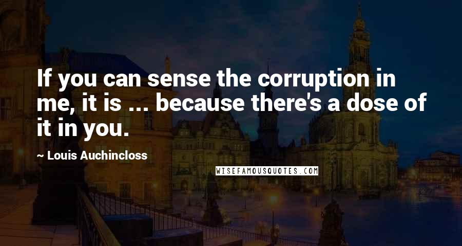 Louis Auchincloss Quotes: If you can sense the corruption in me, it is ... because there's a dose of it in you.