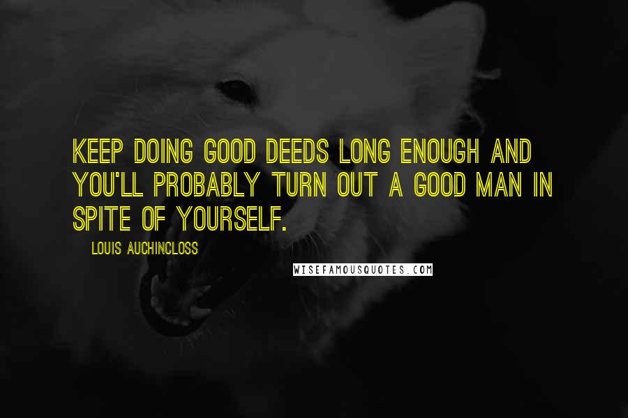 Louis Auchincloss Quotes: Keep doing good deeds long enough and you'll probably turn out a good man in spite of yourself.