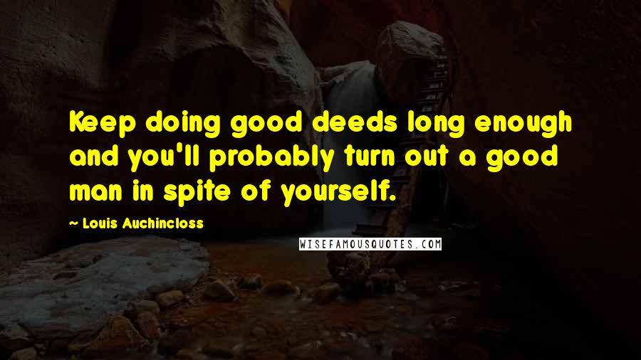 Louis Auchincloss Quotes: Keep doing good deeds long enough and you'll probably turn out a good man in spite of yourself.
