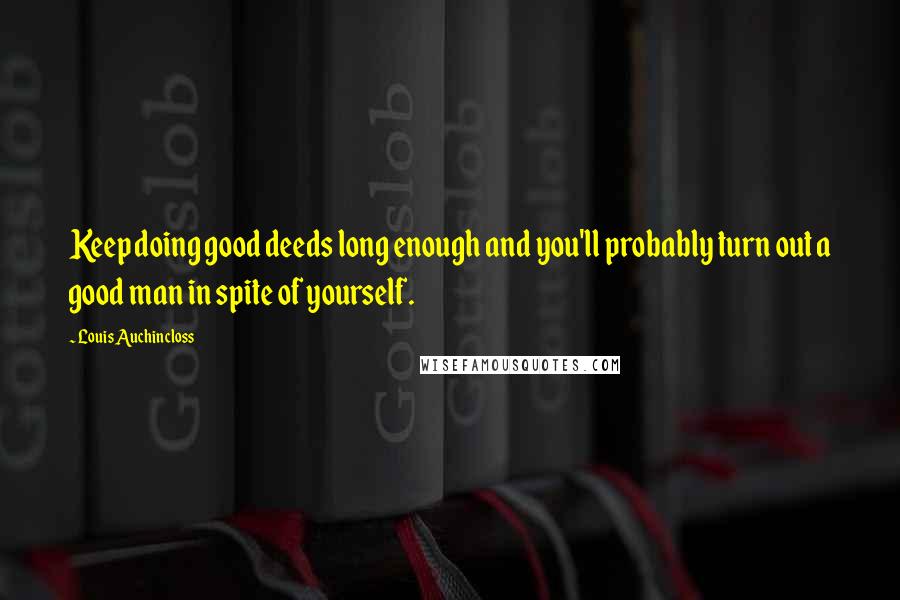 Louis Auchincloss Quotes: Keep doing good deeds long enough and you'll probably turn out a good man in spite of yourself.