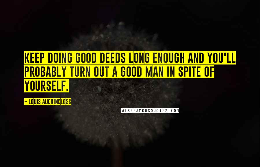 Louis Auchincloss Quotes: Keep doing good deeds long enough and you'll probably turn out a good man in spite of yourself.