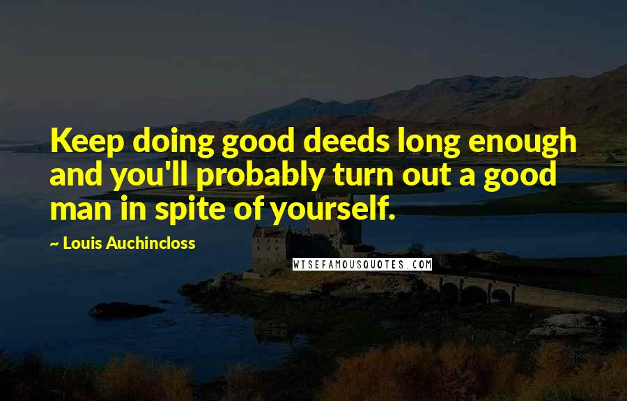 Louis Auchincloss Quotes: Keep doing good deeds long enough and you'll probably turn out a good man in spite of yourself.