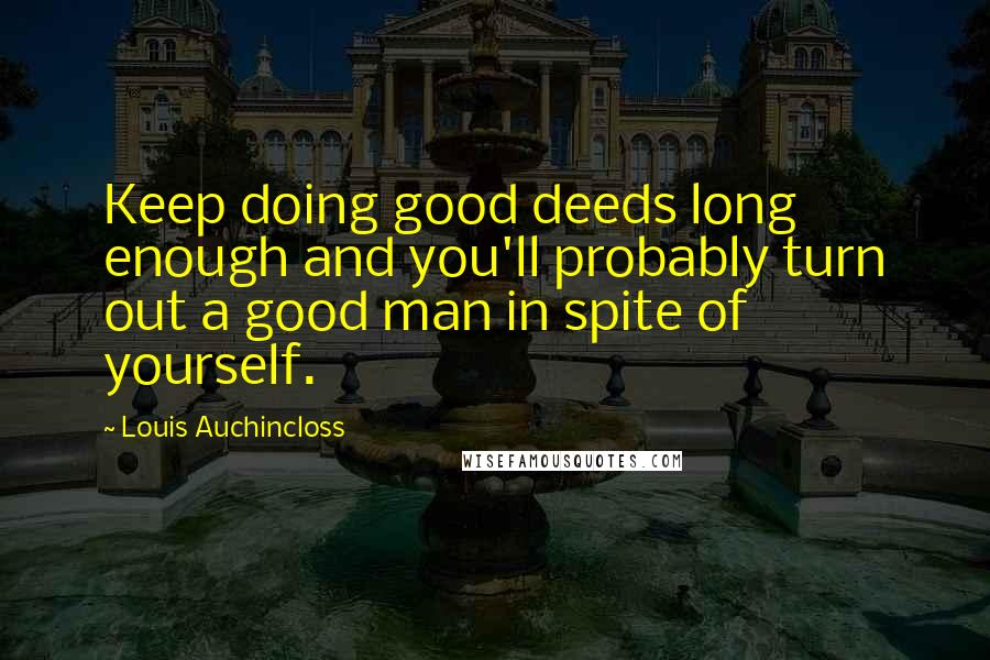 Louis Auchincloss Quotes: Keep doing good deeds long enough and you'll probably turn out a good man in spite of yourself.