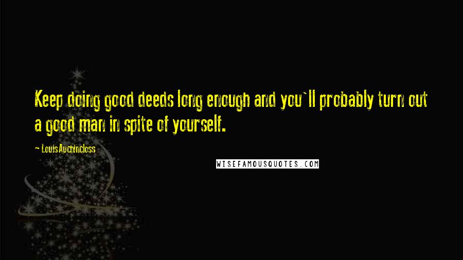 Louis Auchincloss Quotes: Keep doing good deeds long enough and you'll probably turn out a good man in spite of yourself.