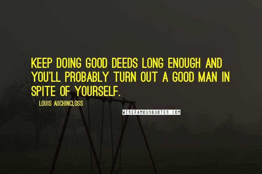 Louis Auchincloss Quotes: Keep doing good deeds long enough and you'll probably turn out a good man in spite of yourself.