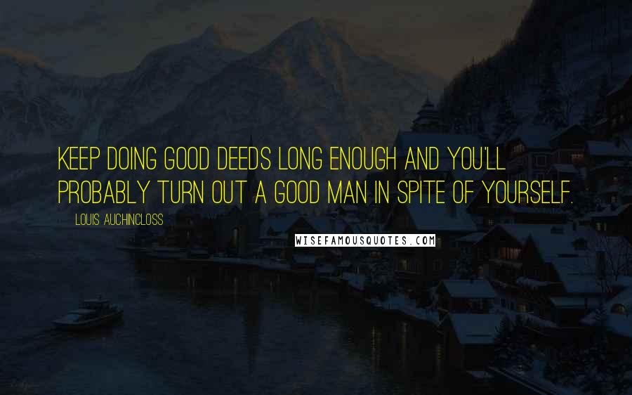 Louis Auchincloss Quotes: Keep doing good deeds long enough and you'll probably turn out a good man in spite of yourself.