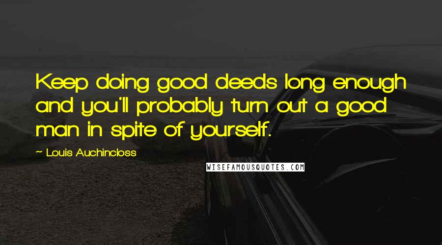 Louis Auchincloss Quotes: Keep doing good deeds long enough and you'll probably turn out a good man in spite of yourself.