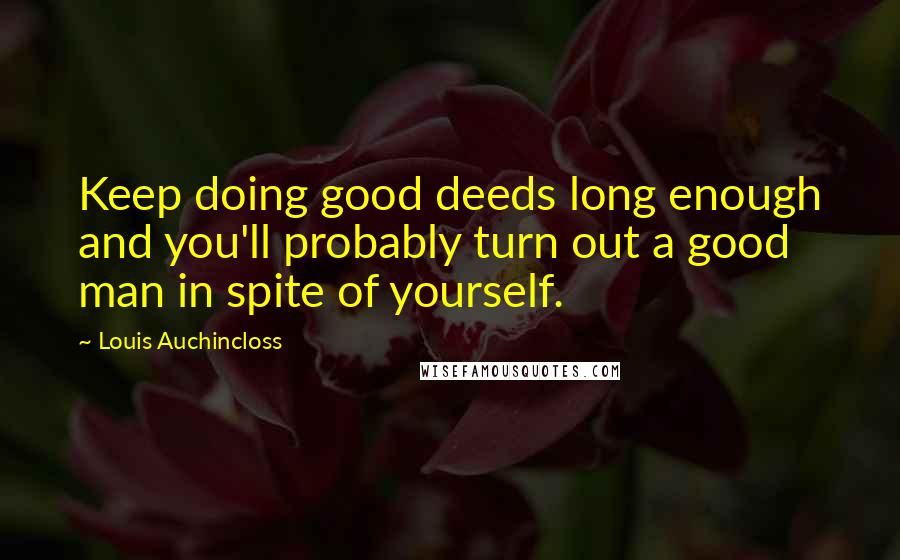 Louis Auchincloss Quotes: Keep doing good deeds long enough and you'll probably turn out a good man in spite of yourself.