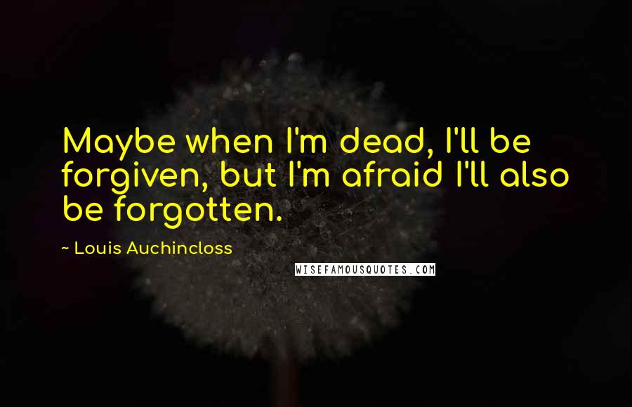 Louis Auchincloss Quotes: Maybe when I'm dead, I'll be forgiven, but I'm afraid I'll also be forgotten.