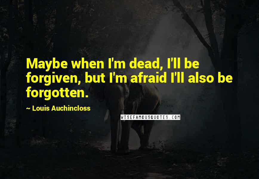 Louis Auchincloss Quotes: Maybe when I'm dead, I'll be forgiven, but I'm afraid I'll also be forgotten.