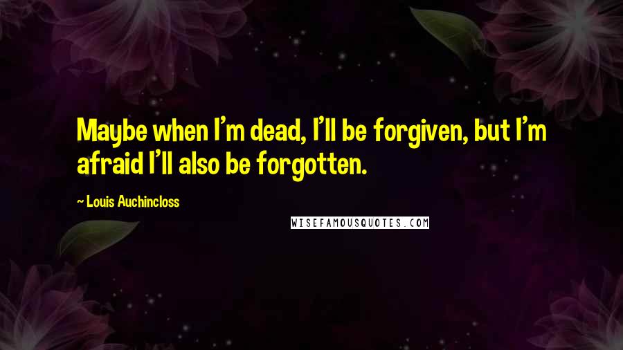 Louis Auchincloss Quotes: Maybe when I'm dead, I'll be forgiven, but I'm afraid I'll also be forgotten.