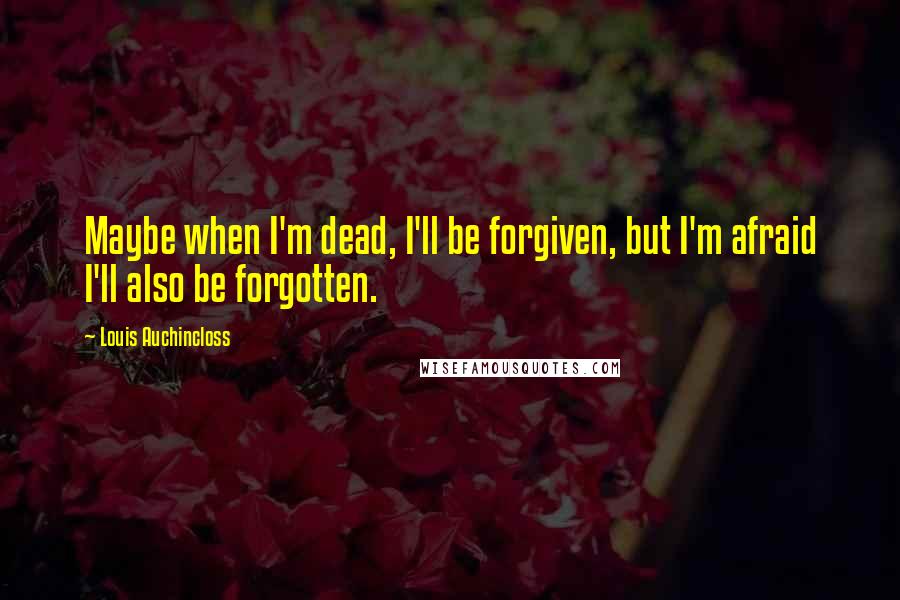 Louis Auchincloss Quotes: Maybe when I'm dead, I'll be forgiven, but I'm afraid I'll also be forgotten.