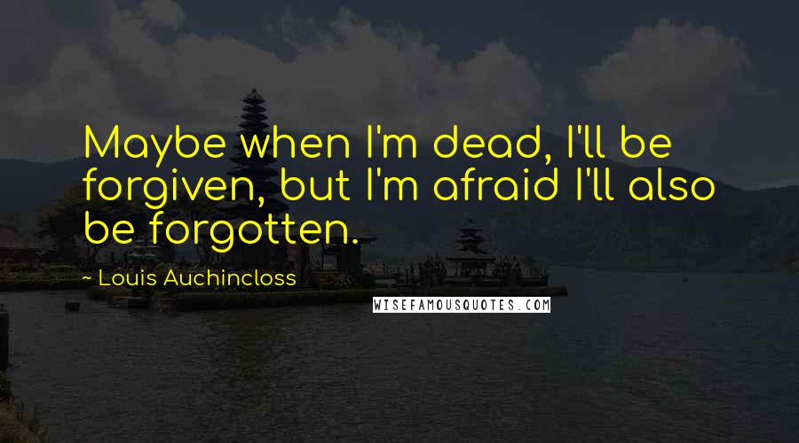 Louis Auchincloss Quotes: Maybe when I'm dead, I'll be forgiven, but I'm afraid I'll also be forgotten.