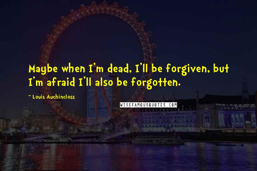 Louis Auchincloss Quotes: Maybe when I'm dead, I'll be forgiven, but I'm afraid I'll also be forgotten.