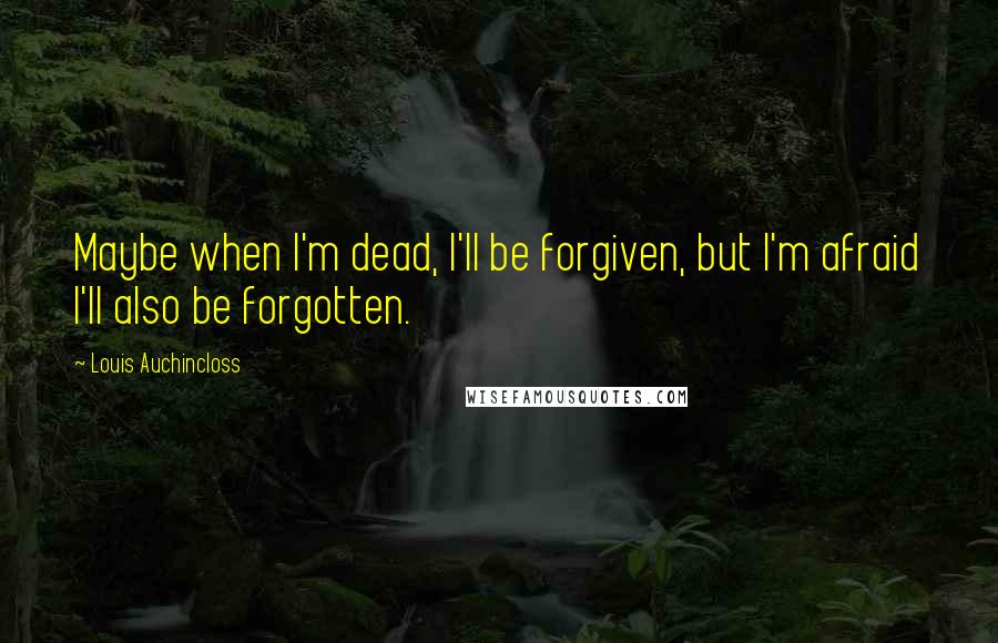 Louis Auchincloss Quotes: Maybe when I'm dead, I'll be forgiven, but I'm afraid I'll also be forgotten.