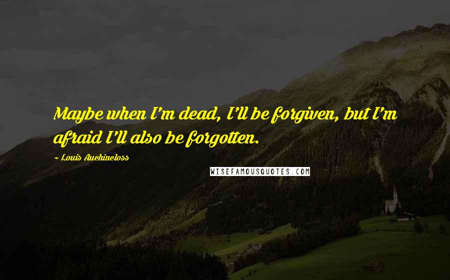 Louis Auchincloss Quotes: Maybe when I'm dead, I'll be forgiven, but I'm afraid I'll also be forgotten.