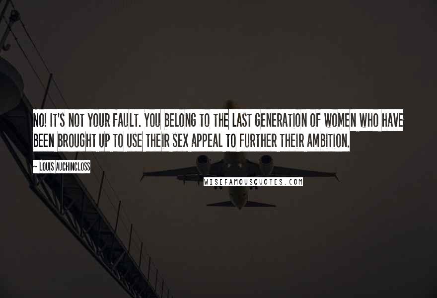 Louis Auchincloss Quotes: No! It's not your fault. You belong to the last generation of women who have been brought up to use their sex appeal to further their ambition.