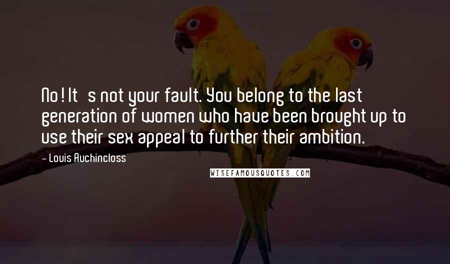 Louis Auchincloss Quotes: No! It's not your fault. You belong to the last generation of women who have been brought up to use their sex appeal to further their ambition.