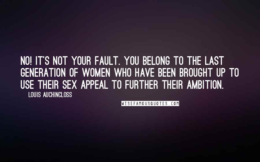 Louis Auchincloss Quotes: No! It's not your fault. You belong to the last generation of women who have been brought up to use their sex appeal to further their ambition.