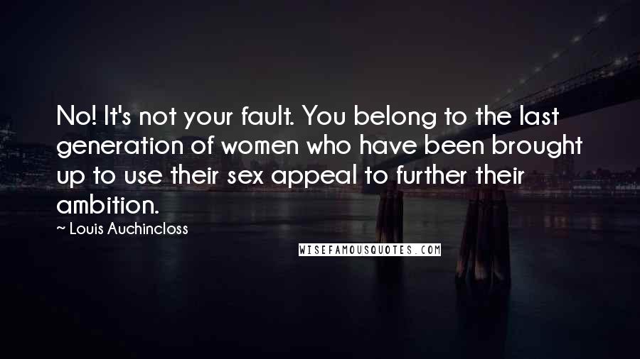 Louis Auchincloss Quotes: No! It's not your fault. You belong to the last generation of women who have been brought up to use their sex appeal to further their ambition.