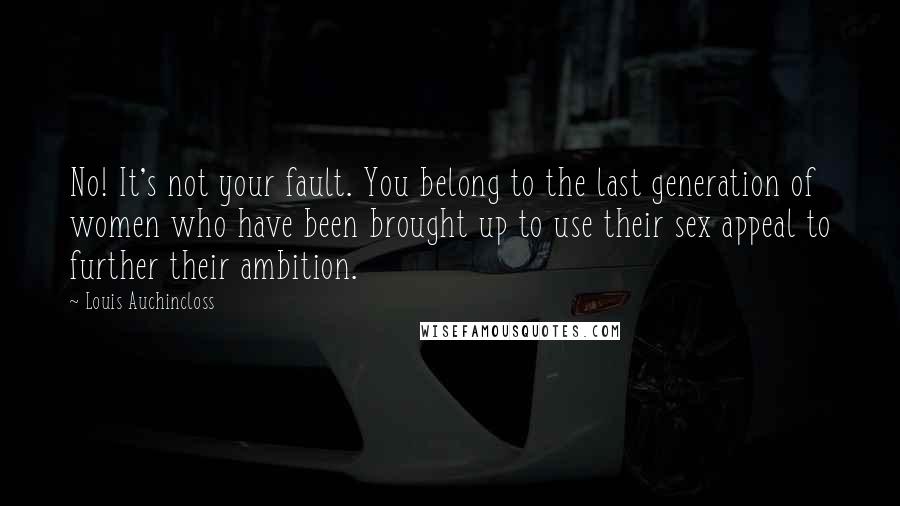 Louis Auchincloss Quotes: No! It's not your fault. You belong to the last generation of women who have been brought up to use their sex appeal to further their ambition.