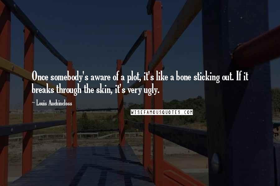 Louis Auchincloss Quotes: Once somebody's aware of a plot, it's like a bone sticking out. If it breaks through the skin, it's very ugly.