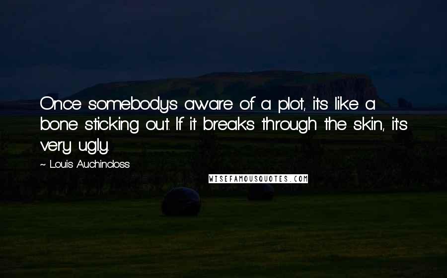 Louis Auchincloss Quotes: Once somebody's aware of a plot, it's like a bone sticking out. If it breaks through the skin, it's very ugly.