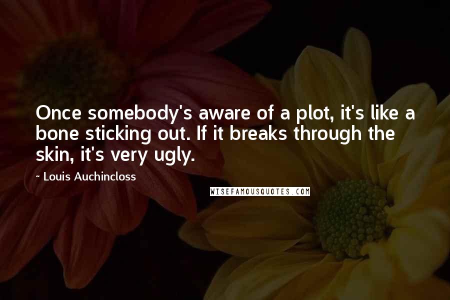 Louis Auchincloss Quotes: Once somebody's aware of a plot, it's like a bone sticking out. If it breaks through the skin, it's very ugly.