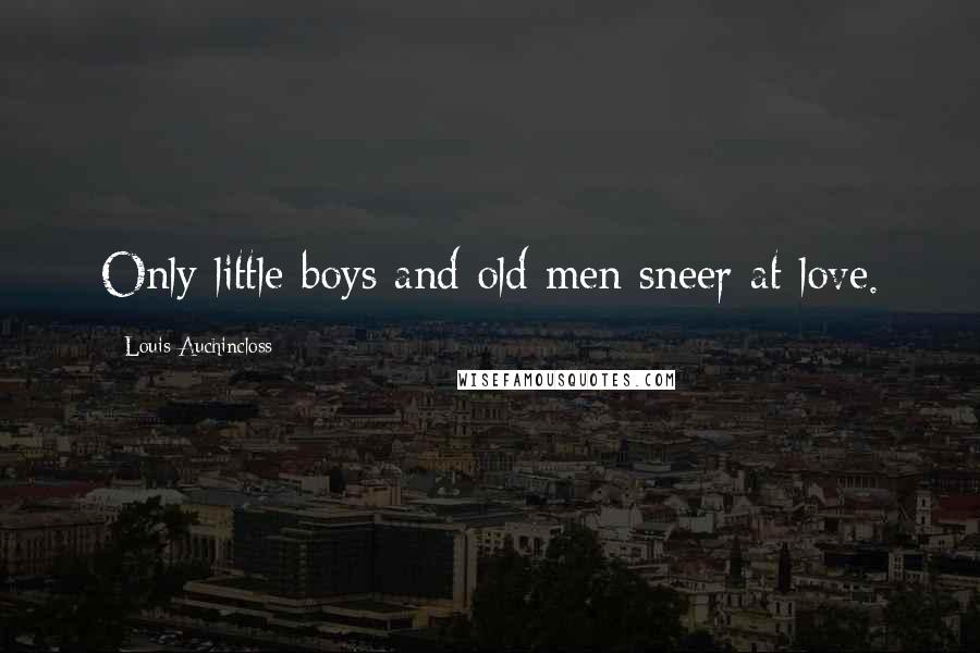 Louis Auchincloss Quotes: Only little boys and old men sneer at love.
