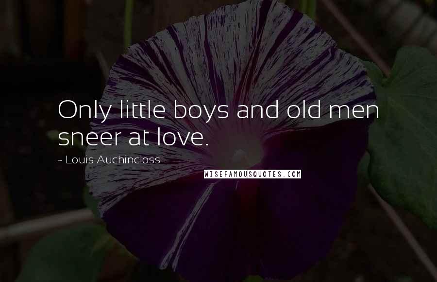 Louis Auchincloss Quotes: Only little boys and old men sneer at love.