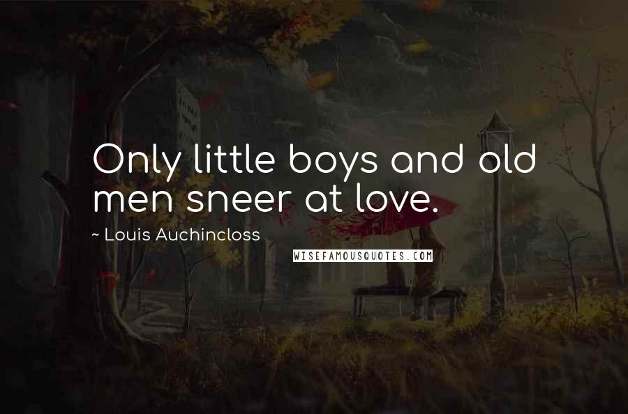 Louis Auchincloss Quotes: Only little boys and old men sneer at love.