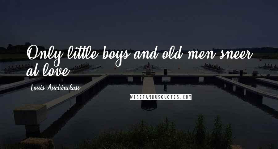 Louis Auchincloss Quotes: Only little boys and old men sneer at love.
