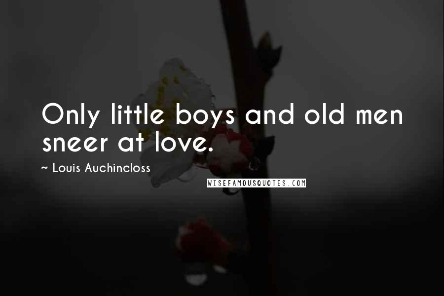 Louis Auchincloss Quotes: Only little boys and old men sneer at love.