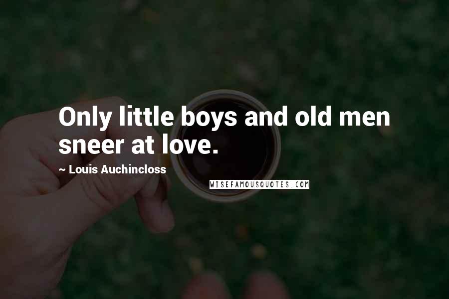 Louis Auchincloss Quotes: Only little boys and old men sneer at love.