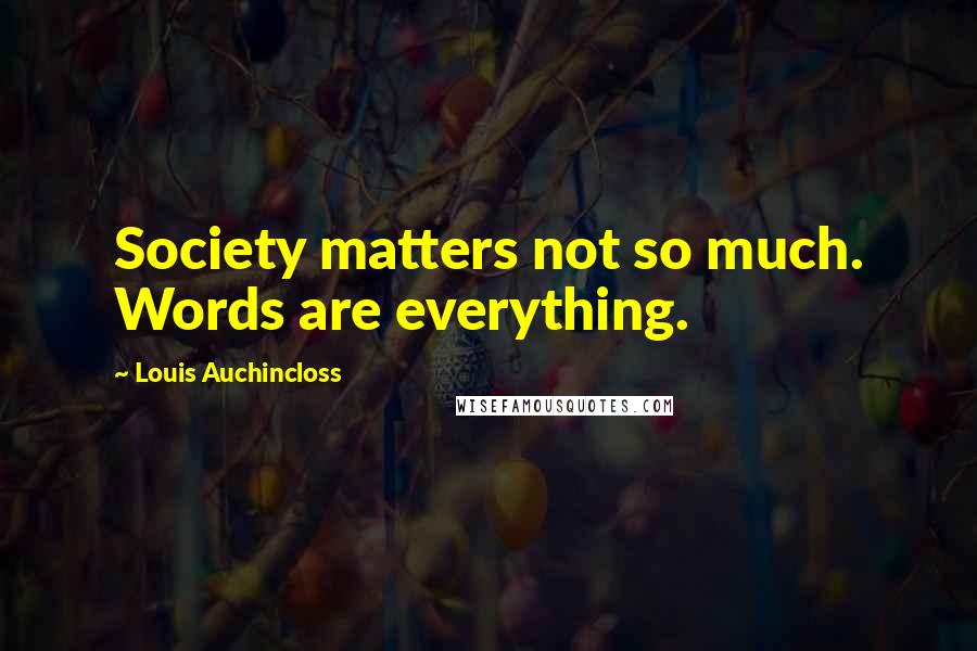 Louis Auchincloss Quotes: Society matters not so much. Words are everything.