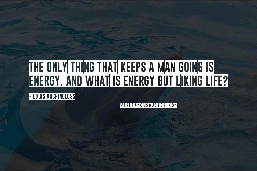 Louis Auchincloss Quotes: The only thing that keeps a man going is energy. And what is energy but liking life?