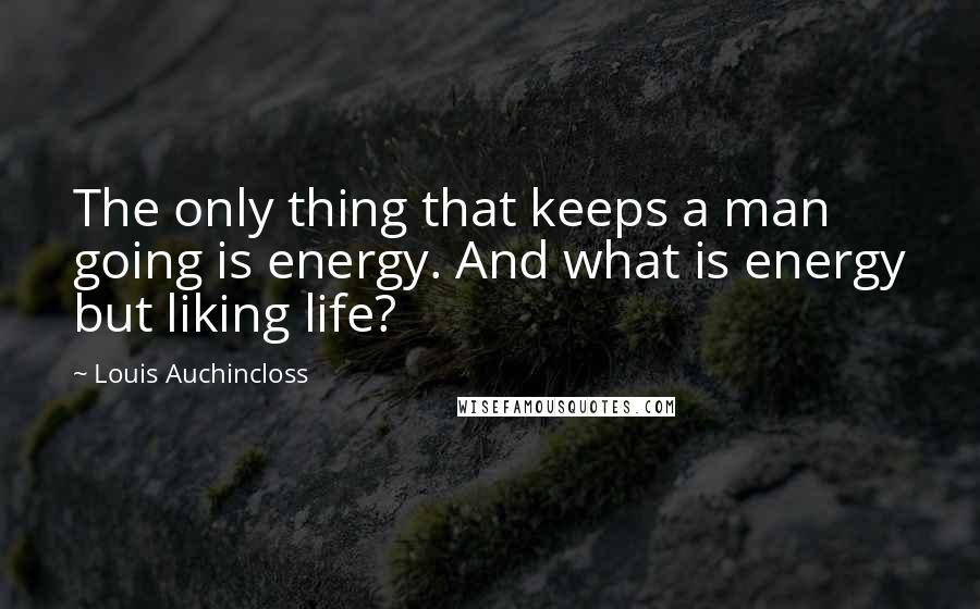 Louis Auchincloss Quotes: The only thing that keeps a man going is energy. And what is energy but liking life?