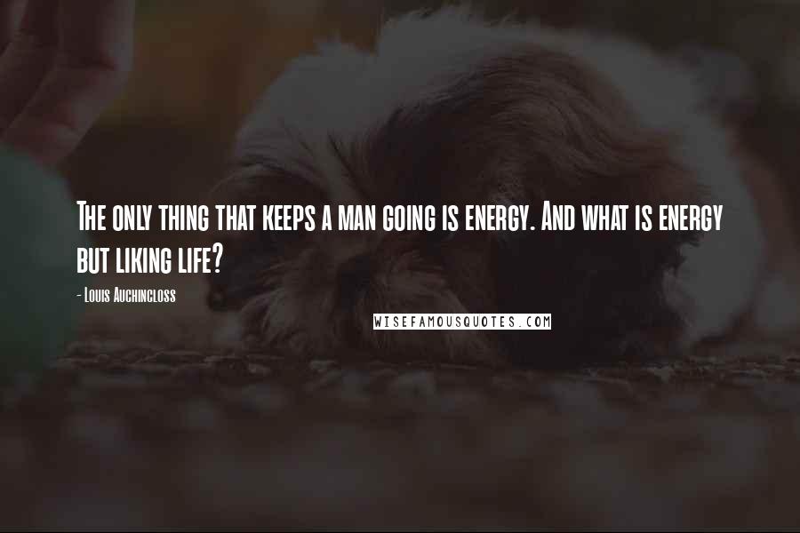 Louis Auchincloss Quotes: The only thing that keeps a man going is energy. And what is energy but liking life?