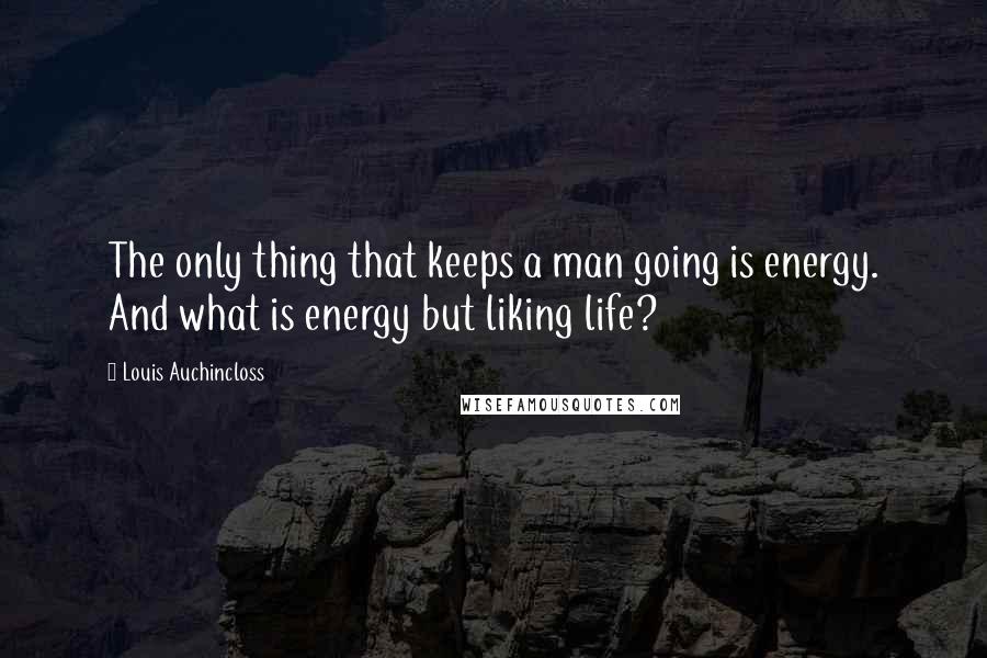 Louis Auchincloss Quotes: The only thing that keeps a man going is energy. And what is energy but liking life?