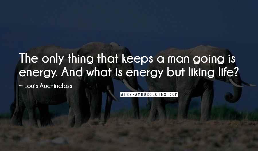 Louis Auchincloss Quotes: The only thing that keeps a man going is energy. And what is energy but liking life?