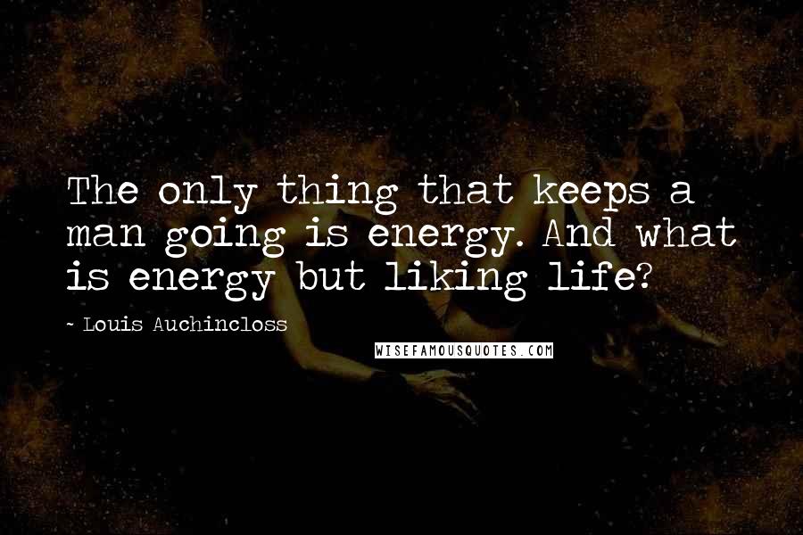 Louis Auchincloss Quotes: The only thing that keeps a man going is energy. And what is energy but liking life?