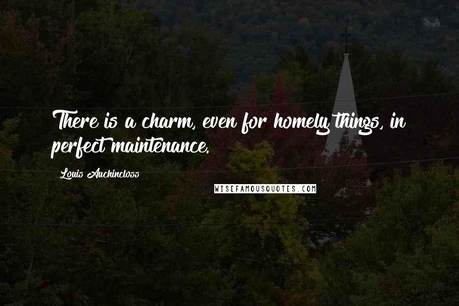 Louis Auchincloss Quotes: There is a charm, even for homely things, in perfect maintenance.