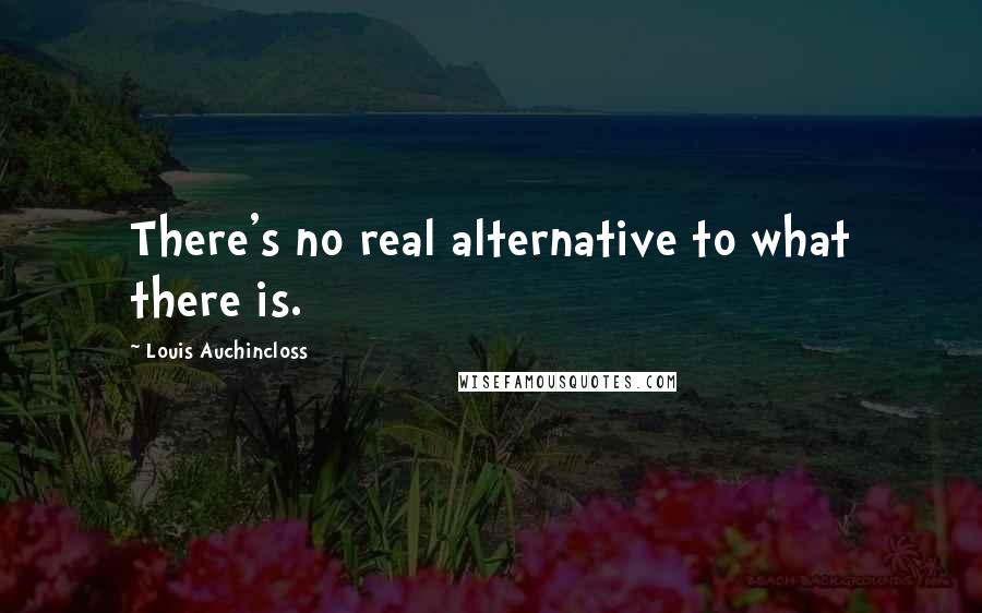 Louis Auchincloss Quotes: There's no real alternative to what there is.