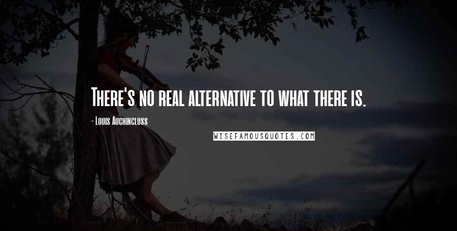 Louis Auchincloss Quotes: There's no real alternative to what there is.
