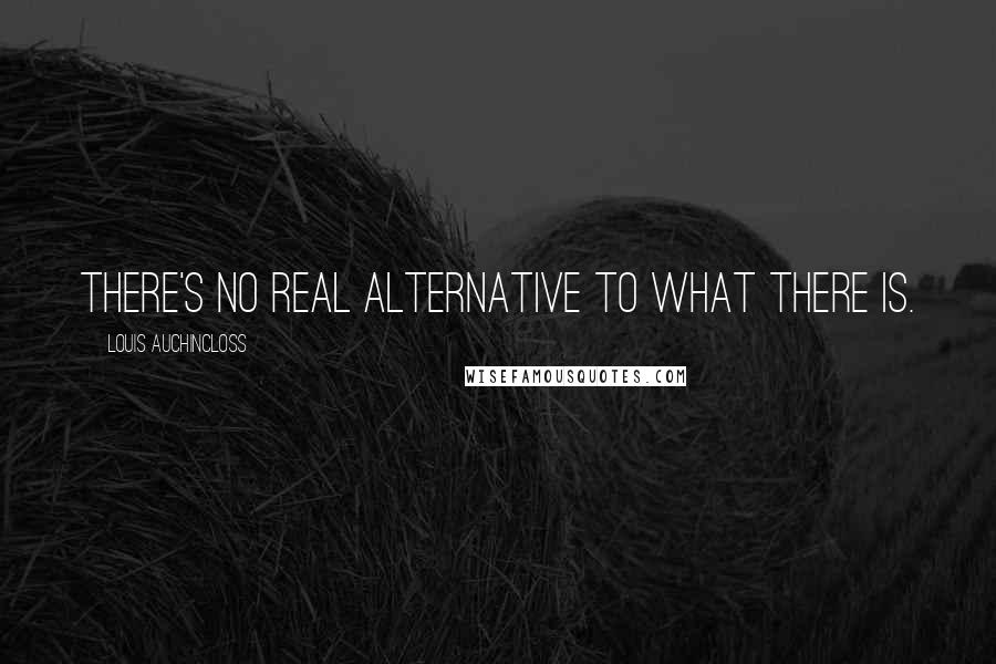 Louis Auchincloss Quotes: There's no real alternative to what there is.