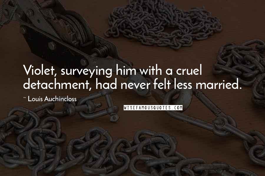 Louis Auchincloss Quotes: Violet, surveying him with a cruel detachment, had never felt less married.