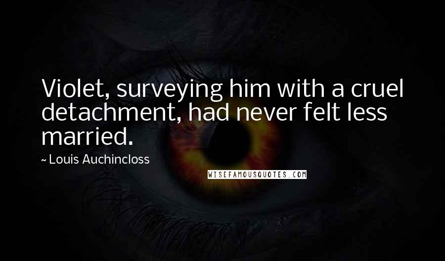 Louis Auchincloss Quotes: Violet, surveying him with a cruel detachment, had never felt less married.