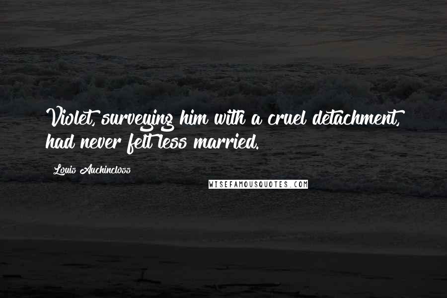 Louis Auchincloss Quotes: Violet, surveying him with a cruel detachment, had never felt less married.