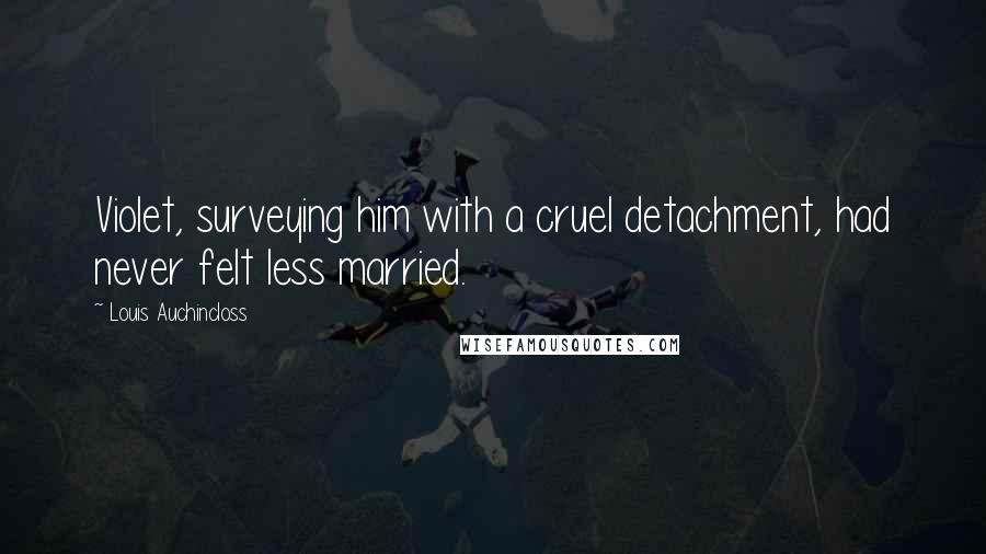 Louis Auchincloss Quotes: Violet, surveying him with a cruel detachment, had never felt less married.