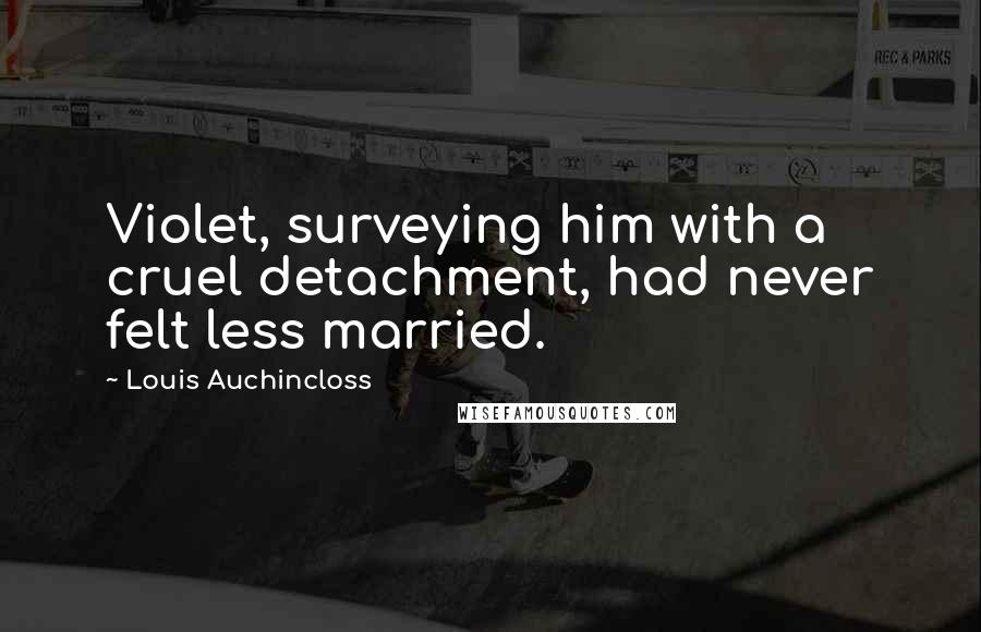 Louis Auchincloss Quotes: Violet, surveying him with a cruel detachment, had never felt less married.